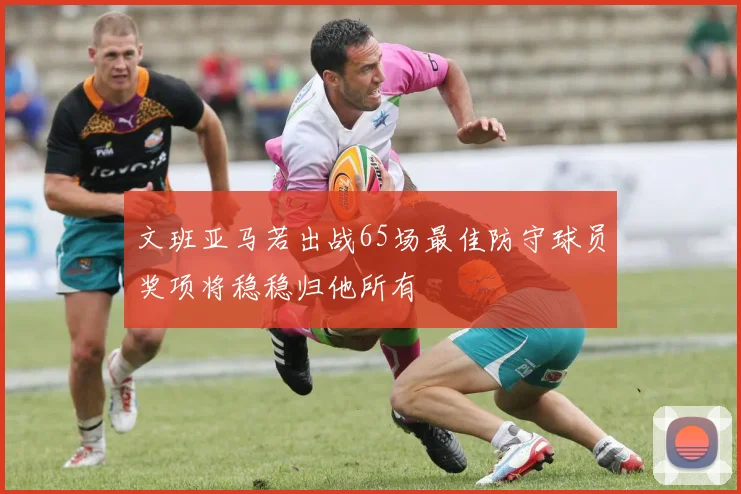 文班亚马若出战65场最佳防守球员奖项将稳稳归他所有
