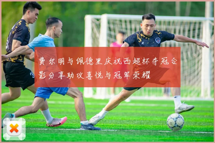 费尔明与佩德里庆祝西超杯夺冠合影分享助攻喜悦与冠军荣耀