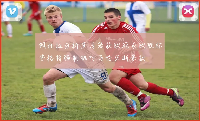 佩杜拉分析罗马若获欧冠或欧联杯资格将强制执行马伦买断条款