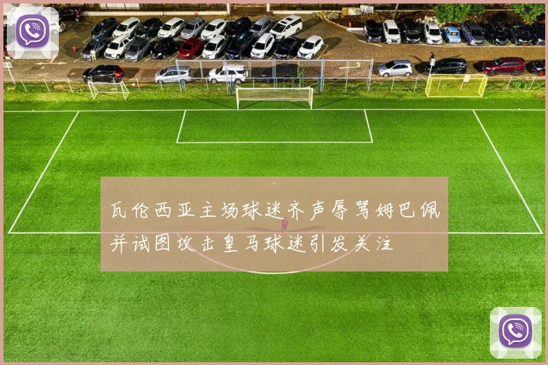 瓦伦西亚主场球迷齐声辱骂姆巴佩并试图攻击皇马球迷引发关注