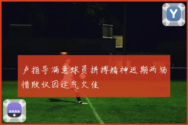 卢指导满意球员拼搏精神近期两场惜败仅因运气欠佳