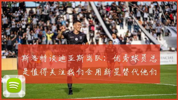斯洛特谈迪亚斯离队：优秀球员总是值得关注我们会用新星替代他们