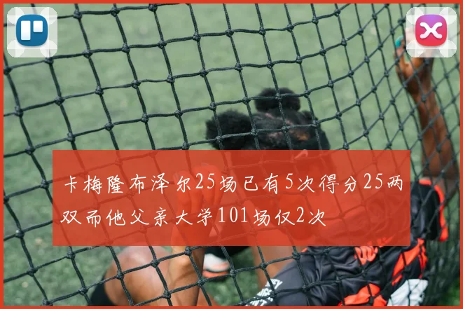 卡梅隆布泽尔25场已有5次得分25两双而他父亲大学101场仅2次