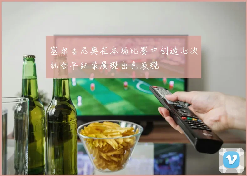 塞尔吉尼奥在本场比赛中创造七次机会平纪录展现出色表现