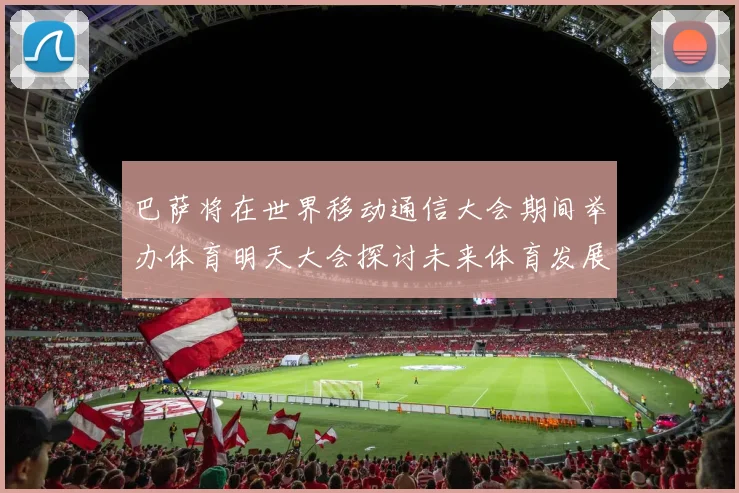 巴萨将在世界移动通信大会期间举办体育明天大会探讨未来体育发展新趋势