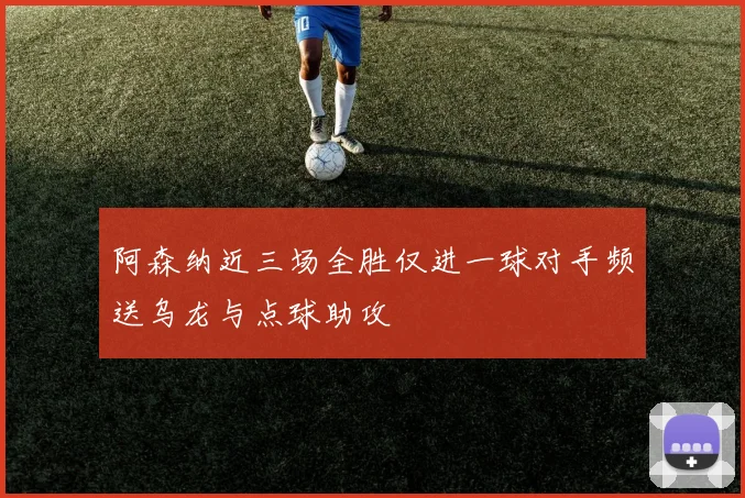 阿森纳近三场全胜仅进一球对手频送乌龙与点球助攻