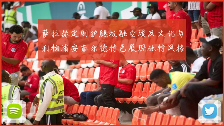 萨拉赫定制护腿板融合埃及文化与利物浦安菲尔德特色展现独特风格