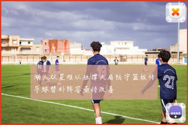湖人双星难以独撑大局防守篮板传导球替补阵容亟待改善