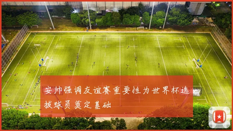 安帅强调友谊赛重要性为世界杯选拔球员奠定基础
