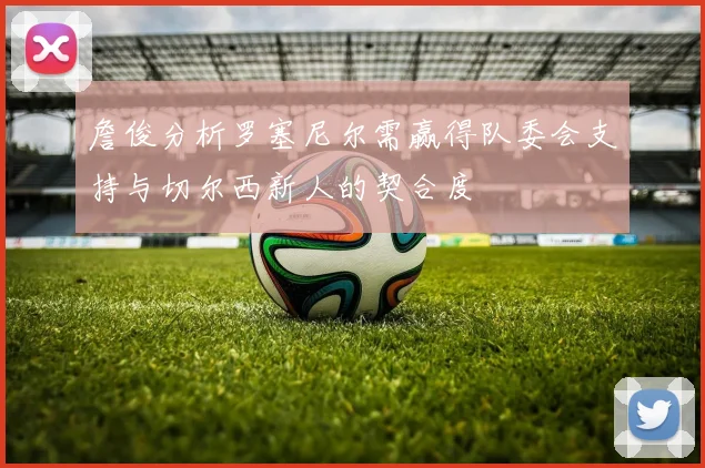 詹俊分析罗塞尼尔需赢得队委会支持与切尔西新人的契合度