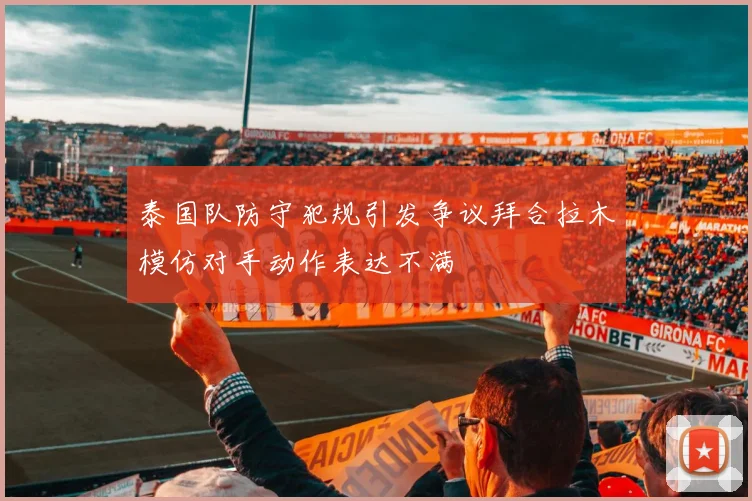 泰国队防守犯规引发争议拜合拉木模仿对手动作表达不满