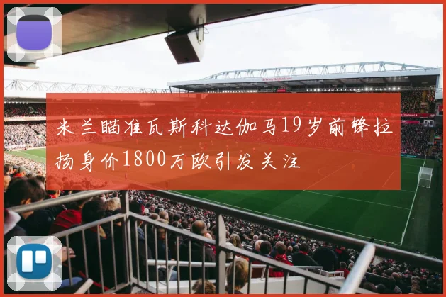 米兰瞄准瓦斯科达伽马19岁前锋拉扬身价1800万欧引发关注