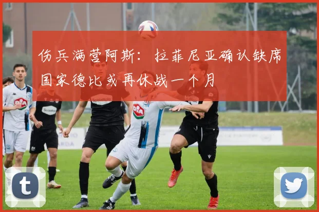 伤兵满营阿斯：拉菲尼亚确认缺席国家德比或再休战一个月