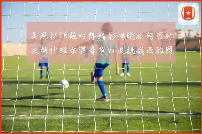 美冠杯16强对阵精彩揭晓迈阿密对决纳什维尔温哥华白浪挑战西雅图海湾人