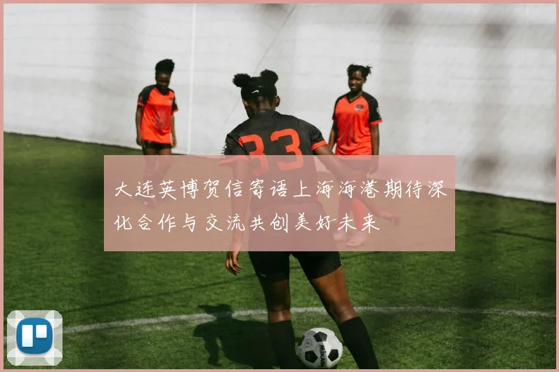 大连英博贺信寄语上海海港期待深化合作与交流共创美好未来