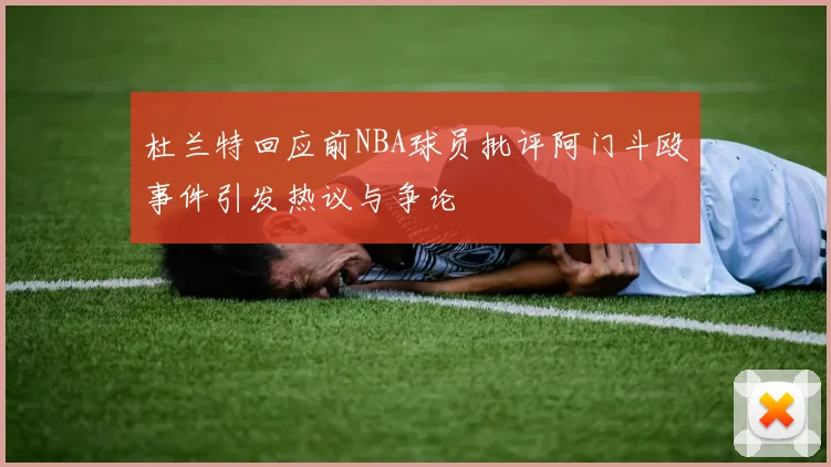 杜兰特回应前NBA球员批评阿门斗殴事件引发热议与争论