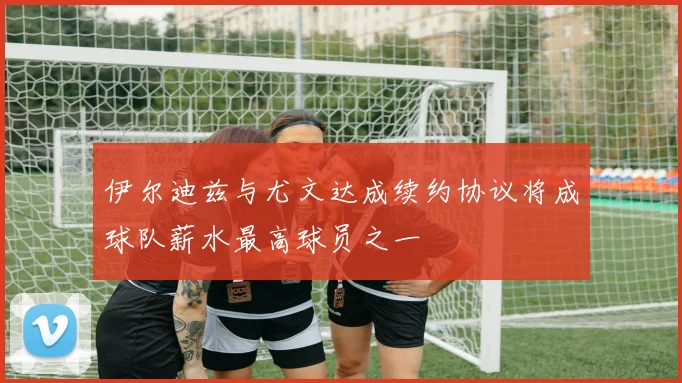 伊尔迪兹与尤文达成续约协议将成球队薪水最高球员之一