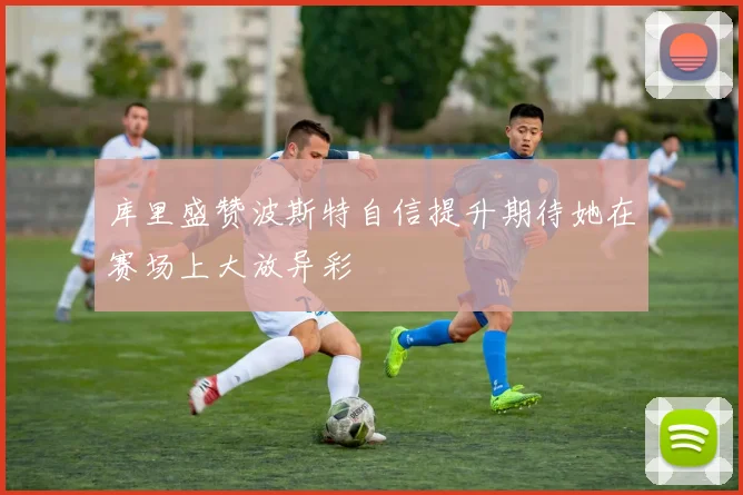库里盛赞波斯特自信提升期待她在赛场上大放异彩