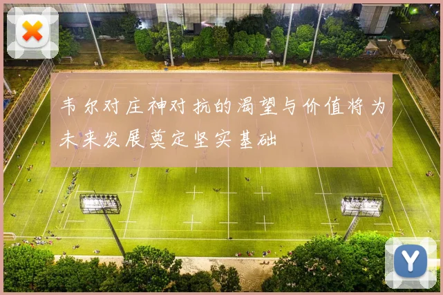 韦尔对庄神对抗的渴望与价值将为未来发展奠定坚实基础