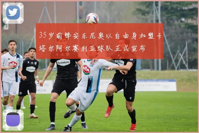 35岁前锋安东尼奥以自由身加盟卡塔尔阿尔赛利亚球队正式宣布