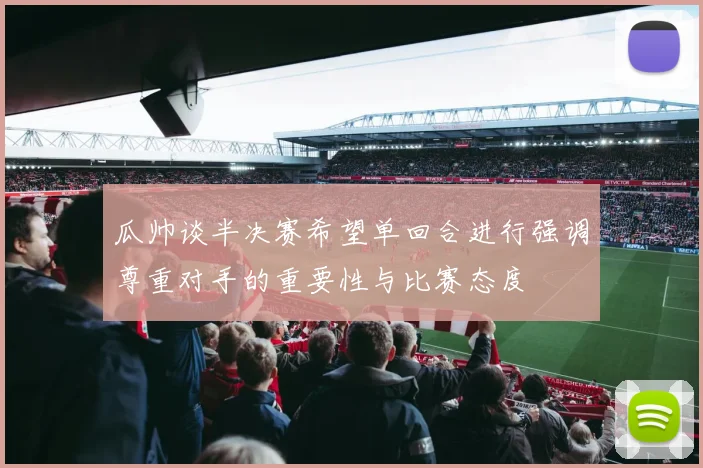 瓜帅谈半决赛希望单回合进行强调尊重对手的重要性与比赛态度