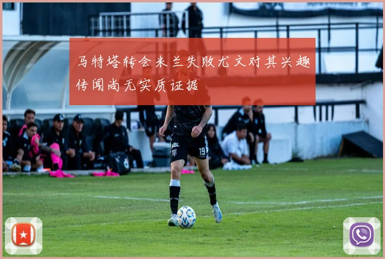 马特塔转会米兰失败尤文对其兴趣传闻尚无实质证据