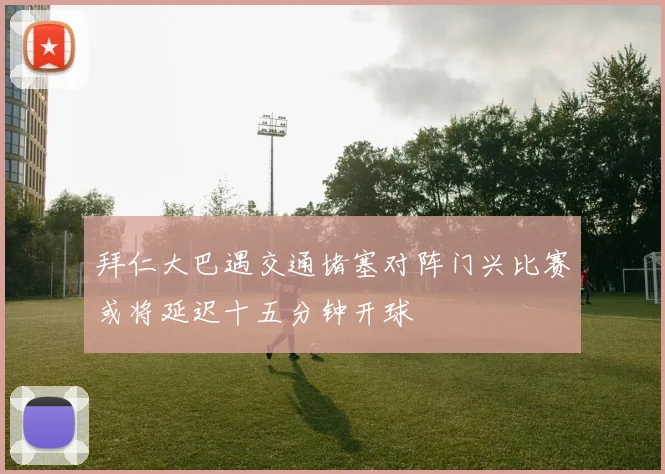 拜仁大巴遇交通堵塞对阵门兴比赛或将延迟十五分钟开球