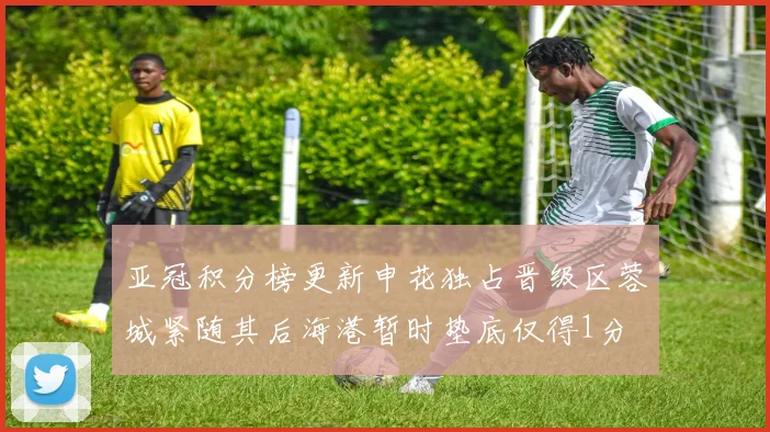 亚冠积分榜更新申花独占晋级区蓉城紧随其后海港暂时垫底仅得1分