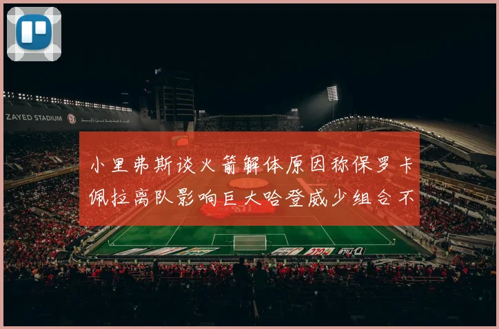 小里弗斯谈火箭解体原因称保罗卡佩拉离队影响巨大哈登威少组合不和谐