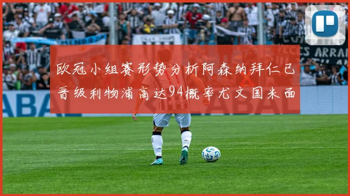 欧冠小组赛形势分析阿森纳拜仁已晋级利物浦高达94概率尤文国米面临挑战