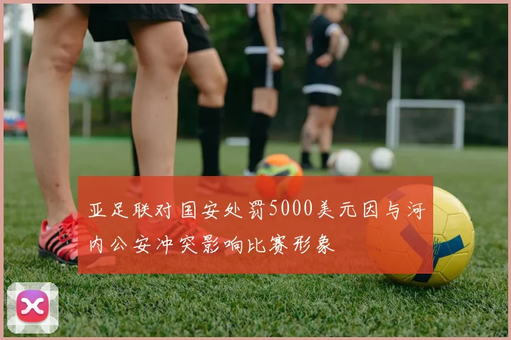 亚足联对国安处罚5000美元因与河内公安冲突影响比赛形象